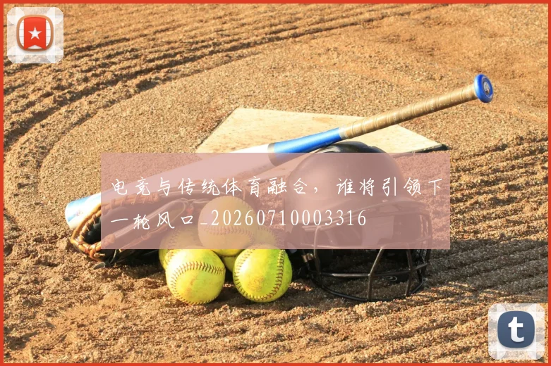 电竞与传统体育融合,谁将引领下一轮风口_20260710003316