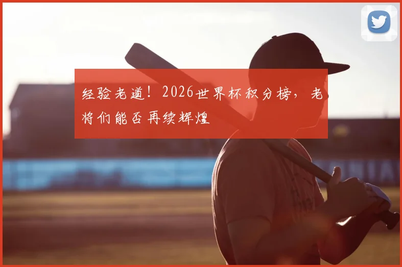 经验老道!2026世界杯积分榜,老将们能否再续辉煌
