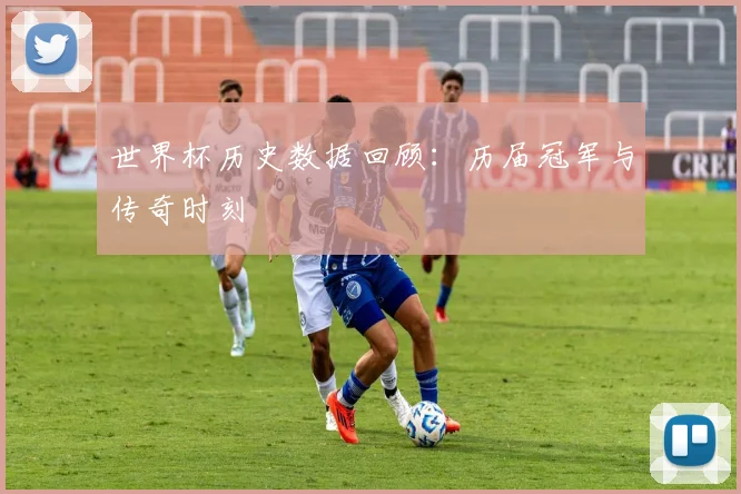 世界杯历史数据回顾:历届冠军与传奇时刻