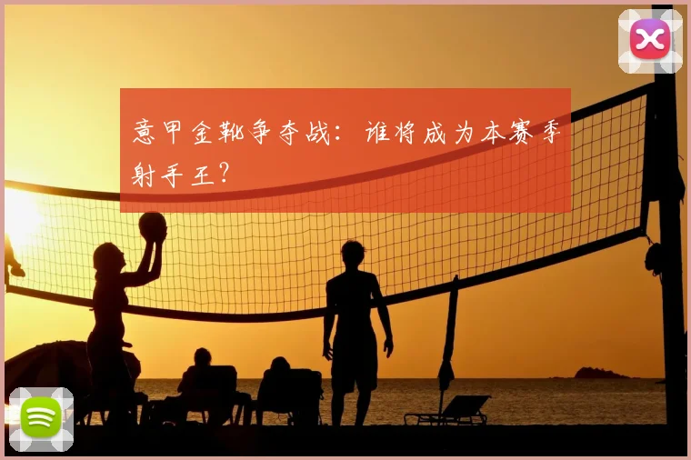 意甲金靴争夺战：谁将成为本赛季射手王？