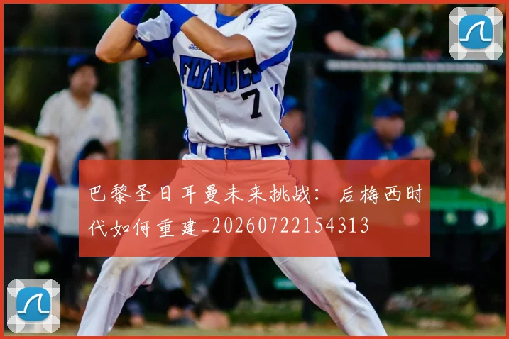 巴黎圣日耳曼未来挑战：后梅西时代如何重建_20260722154313