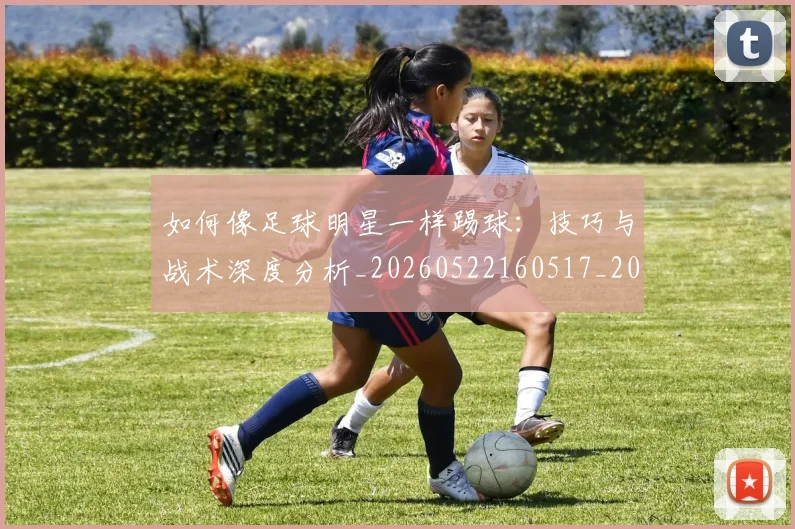 如何像足球明星一样踢球:技巧与战术深度分析_20260522160517_20260703230442_20260720182013