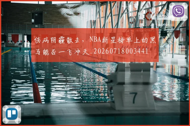 伤病阴霾散去,NBA新星榜单上的黑马能否一飞冲天_20260718003441