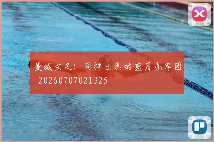 曼城女足：同样出色的蓝月亮军团_20260707021325