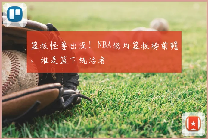 篮板怪兽出没！NBA场均篮板榜前瞻，谁是篮下统治者