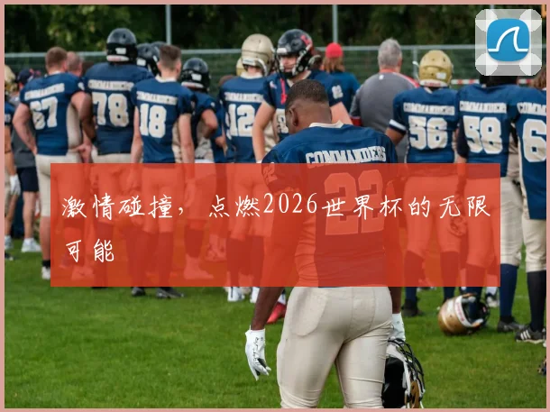 激情碰撞,点燃2026世界杯的无限可能