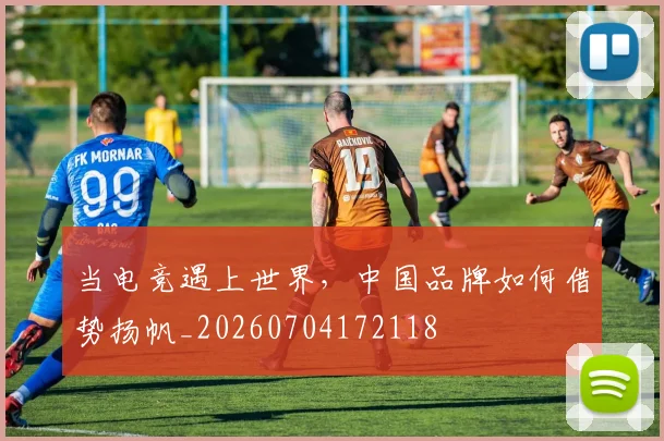 当电竞遇上世界，中国品牌如何借势扬帆_20260704172118