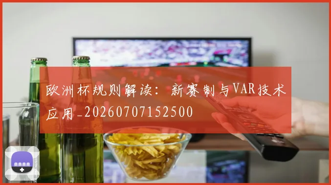欧洲杯规则解读：新赛制与VAR技术应用_20260707152500