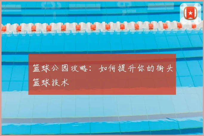 篮球公园攻略：如何提升你的街头篮球技术