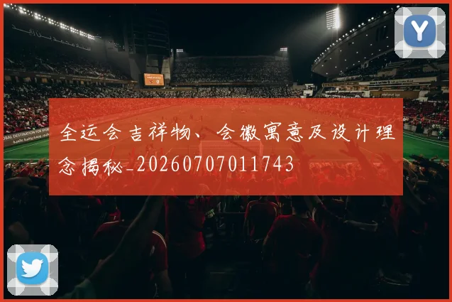 全运会吉祥物、会徽寓意及设计理念揭秘_20260707011743