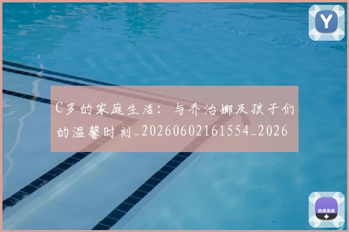 C罗的家庭生活:与乔治娜及孩子们的温馨时刻_20260602161554_20260702164631_20260712052056