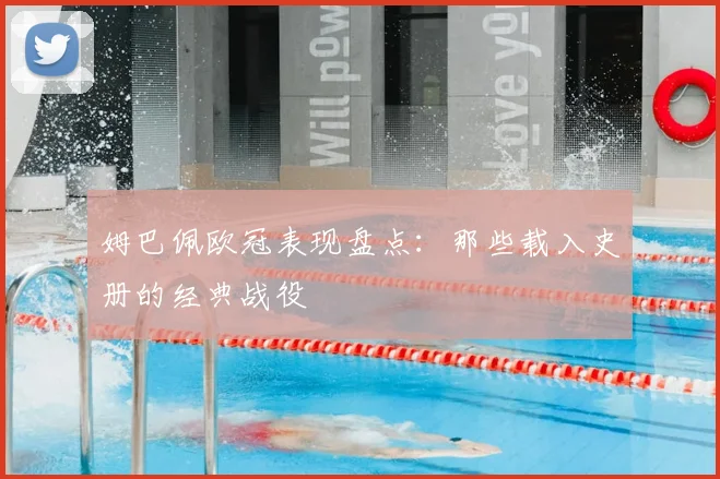 姆巴佩欧冠表现盘点:那些载入史册的经典战役