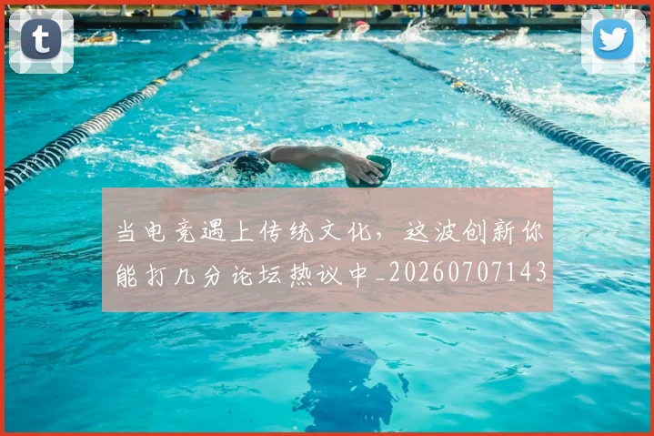 当电竞遇上传统文化,这波创新你能打几分论坛热议中_20260707143526