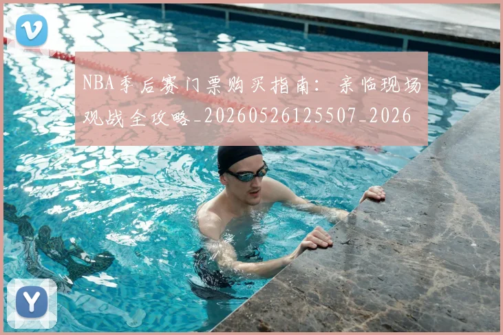 NBA季后赛门票购买指南:亲临现场观战全攻略_20260526125507_20260702194944