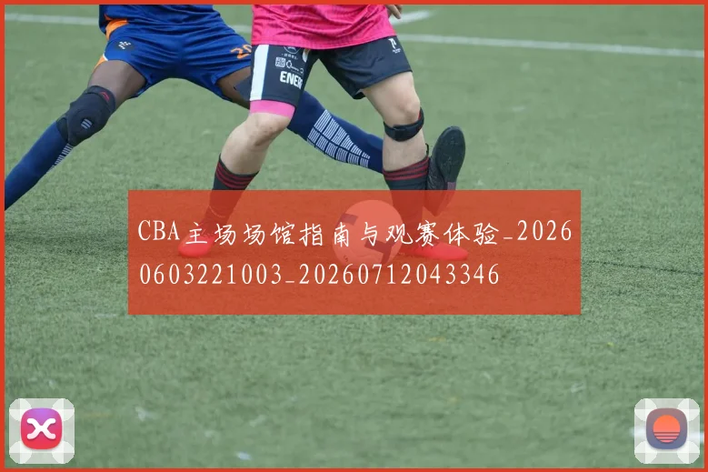 CBA主场场馆指南与观赛体验_20260603221003_20260712043346