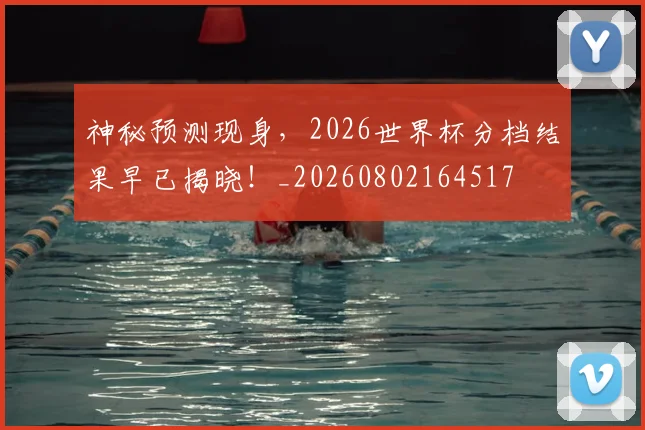神秘预测现身,2026世界杯分档结果早已揭晓!_20260802164517