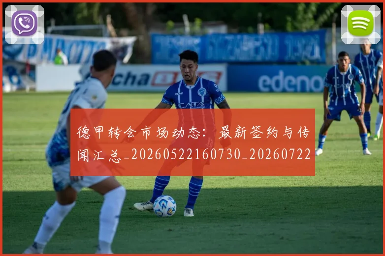 德甲转会市场动态:最新签约与传闻汇总_20260522160730_20260722162657