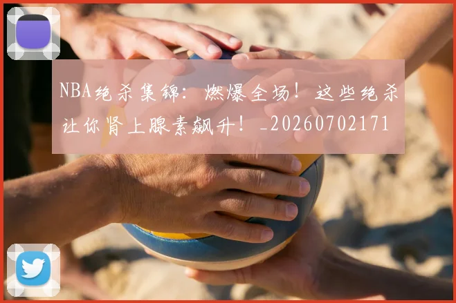 NBA绝杀集锦：燃爆全场！这些绝杀让你肾上腺素飙升！_20260702171401_20260714214500