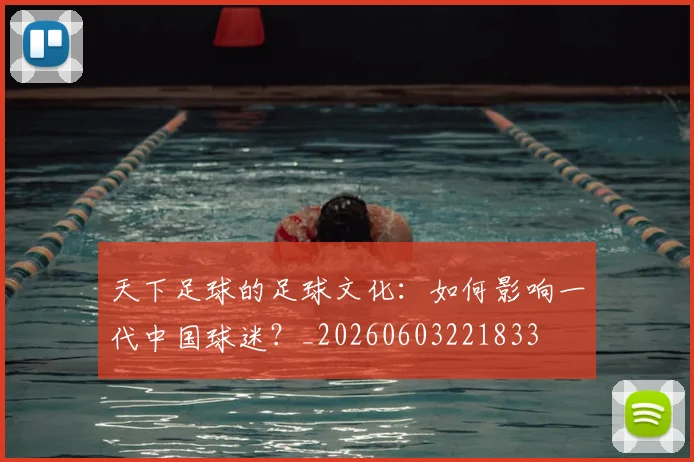 天下足球的足球文化：如何影响一代中国球迷？_20260603221833