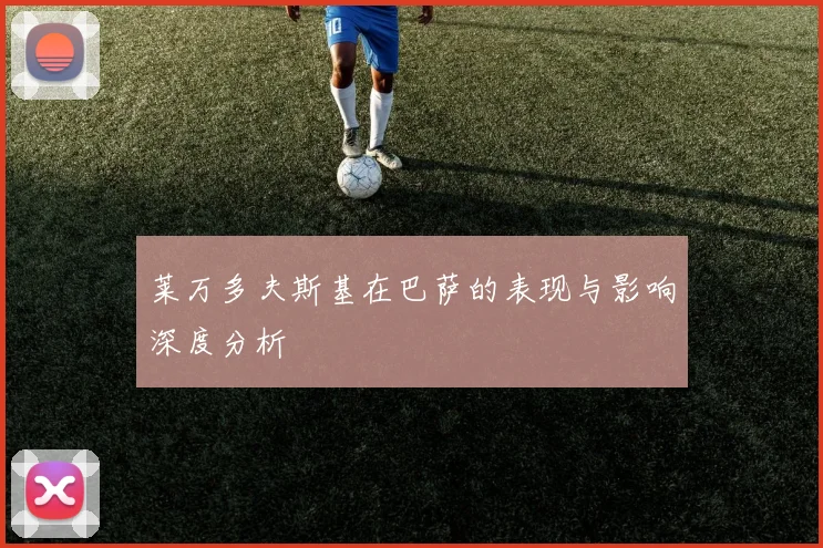 莱万多夫斯基在巴萨的表现与影响深度分析