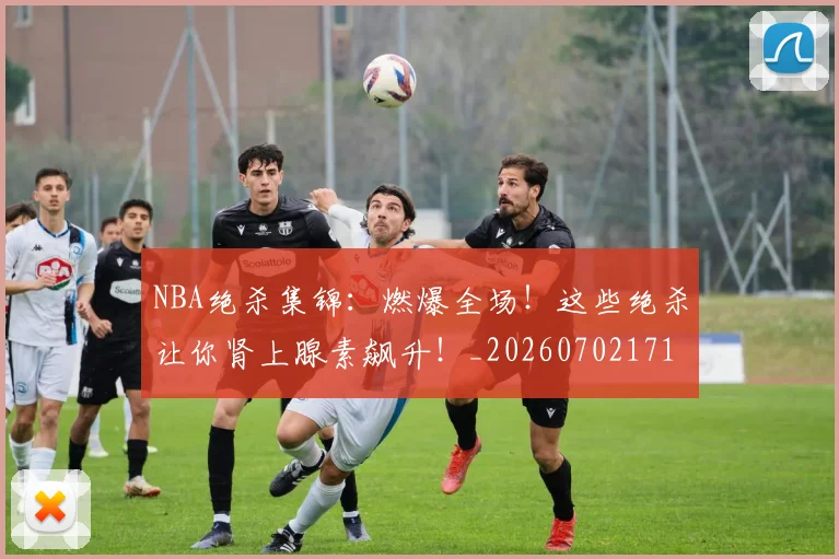 NBA绝杀集锦:燃爆全场!这些绝杀让你肾上腺素飙升!_20260702171401