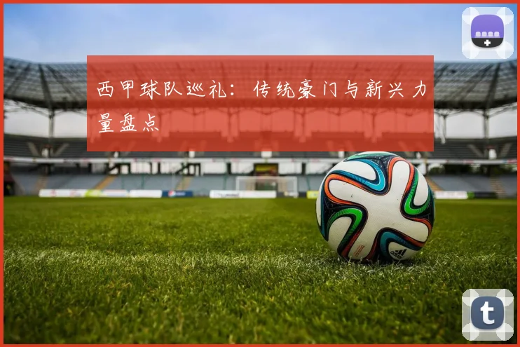 西甲球队巡礼：传统豪门与新兴力量盘点