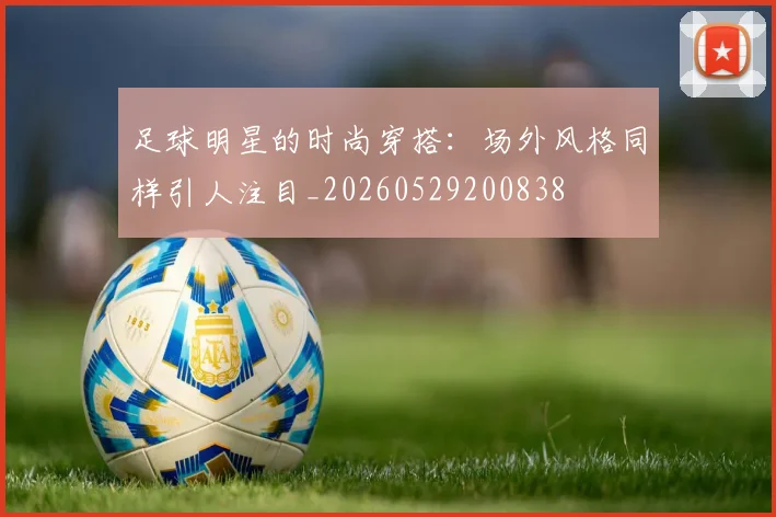 足球明星的时尚穿搭：场外风格同样引人注目_20260529200838