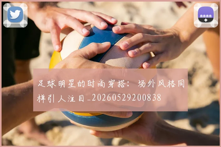 足球明星的时尚穿搭：场外风格同样引人注目_20260529200838