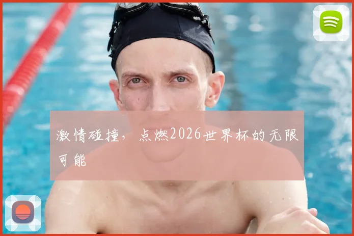 激情碰撞,点燃2026世界杯的无限可能