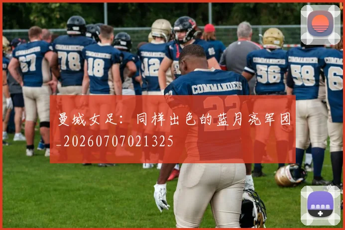 曼城女足:同样出色的蓝月亮军团_20260707021325