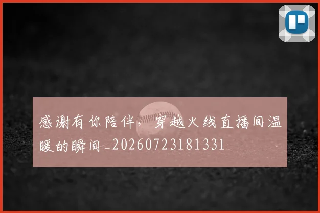 感谢有你陪伴,穿越火线直播间温暖的瞬间_20260723181331