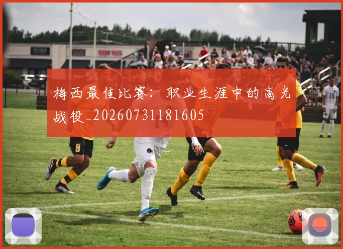 梅西最佳比赛:职业生涯中的高光战役_20260731181605