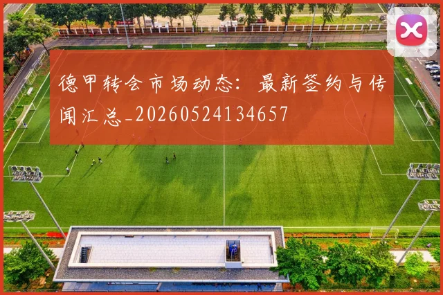 德甲转会市场动态：最新签约与传闻汇总_20260524134657