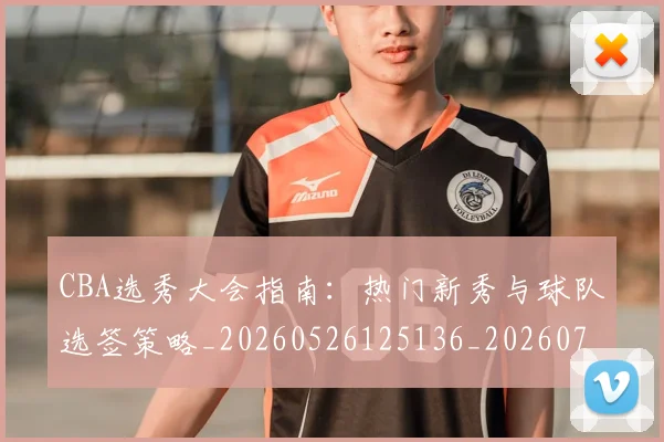 CBA选秀大会指南:热门新秀与球队选签策略_20260526125136_20260702164348