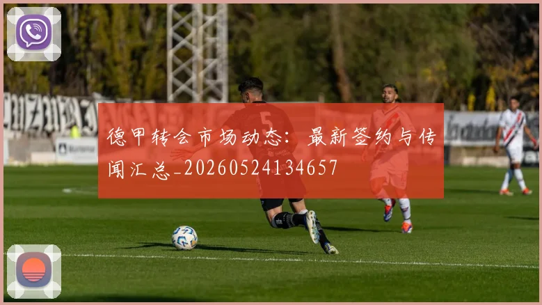 德甲转会市场动态:最新签约与传闻汇总_20260524134657