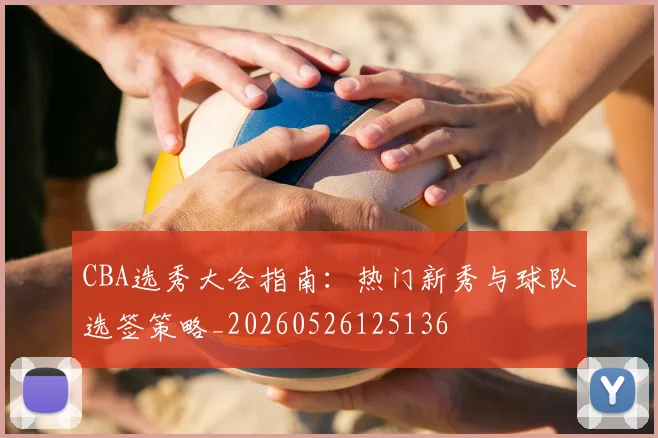 CBA选秀大会指南:热门新秀与球队选签策略_20260526125136