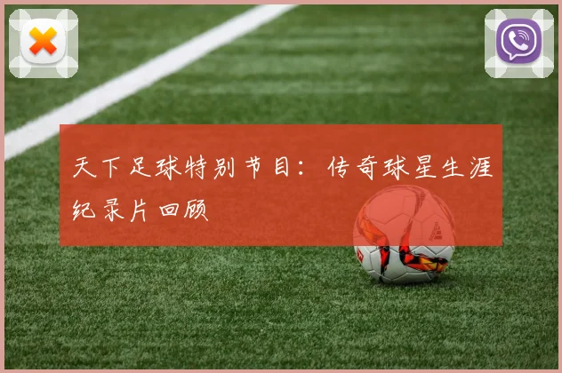 天下足球特别节目:传奇球星生涯纪录片回顾