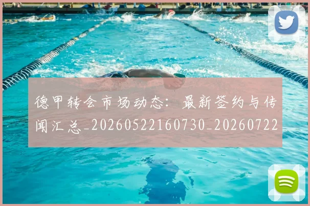 德甲转会市场动态：最新签约与传闻汇总_20260522160730_20260722162657