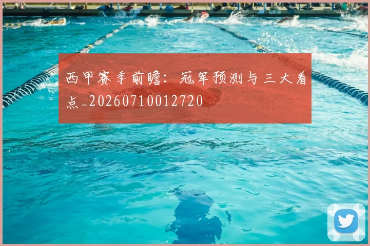 西甲赛季前瞻:冠军预测与三大看点_20260710012720