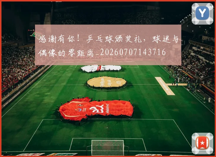 感谢有你！乒乓球颁奖礼，球迷与偶像的零距离_20260707143716