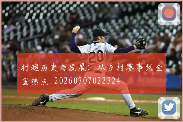 村超历史与发展：从乡村赛事到全国热点_20260707022324