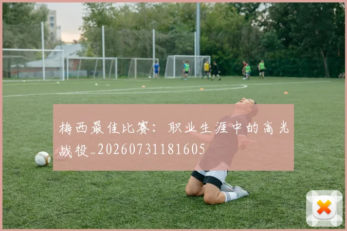 梅西最佳比赛：职业生涯中的高光战役_20260731181605