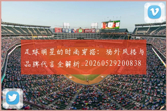 足球明星的时尚穿搭：场外风格与品牌代言全解析_20260529200838