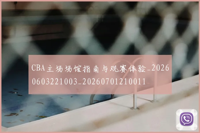 CBA主场场馆指南与观赛体验_20260603221003_20260701210011