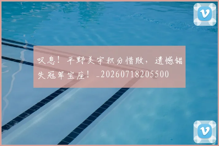 叹息!平野美宇积分惜败,遗憾错失冠军宝座!_20260718205500