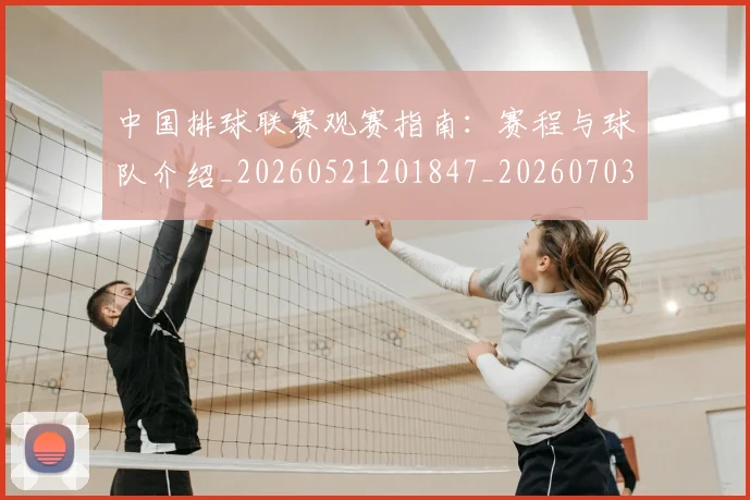 中国排球联赛观赛指南:赛程与球队介绍_20260521201847_20260703202716_20260716182419