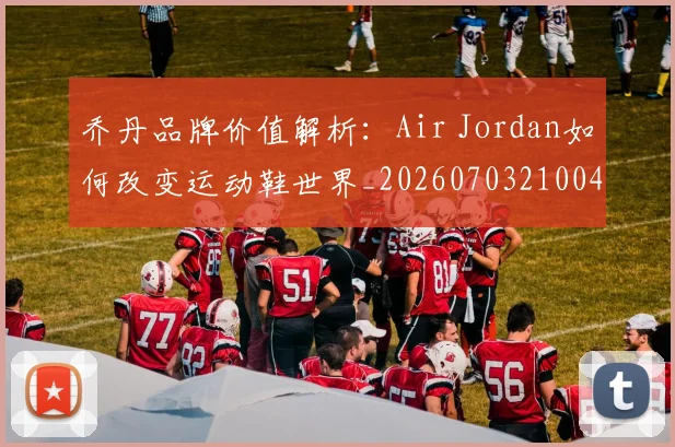 乔丹品牌价值解析：Air Jordan如何改变运动鞋世界_20260703210041