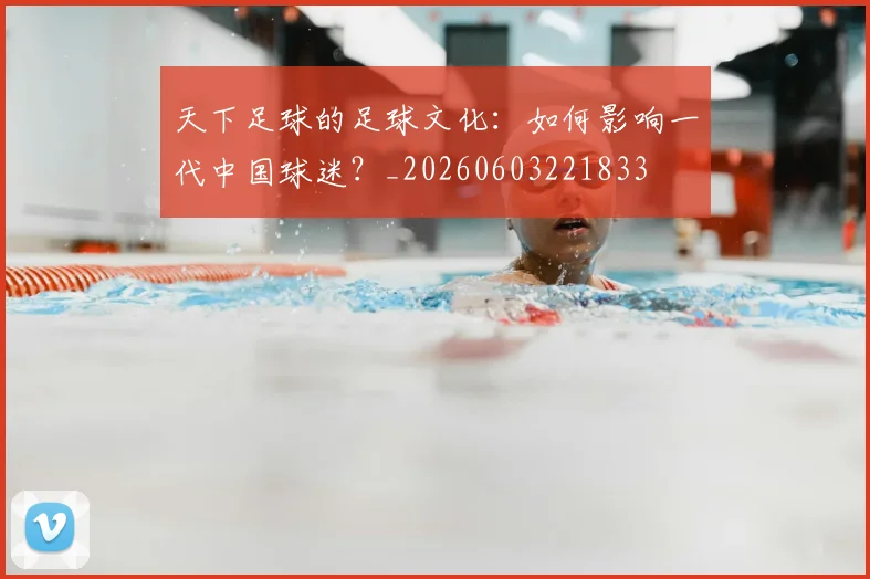 天下足球的足球文化:如何影响一代中国球迷?_20260603221833