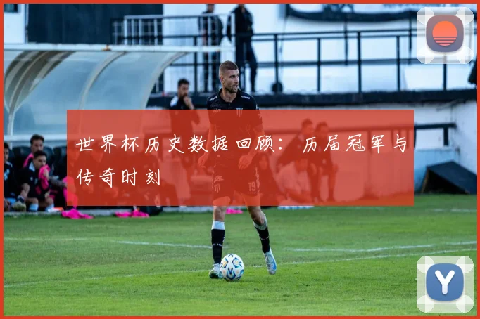 世界杯历史数据回顾:历届冠军与传奇时刻