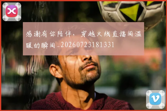 感谢有你陪伴,穿越火线直播间温暖的瞬间_20260723181331